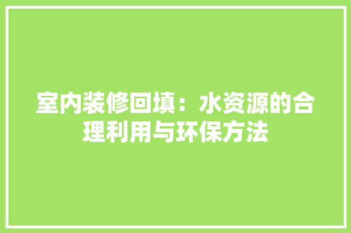 室内装修回填：水资源的合理利用与环保方法 现代风格装饰