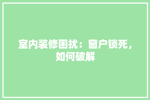 室内装修困扰：窗户锁死，如何破解 现代风格装饰