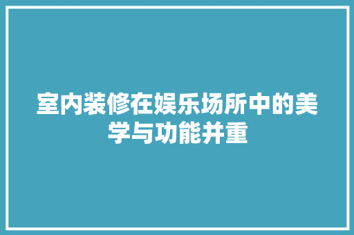 室内装修在娱乐场所中的美学与功能并重 现代风格装饰