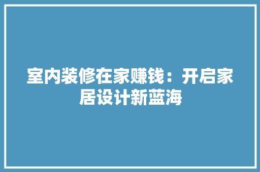 室内装修在家赚钱：开启家居设计新蓝海 现代风格装饰