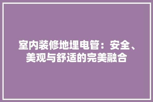 室内装修地埋电管：安全、美观与舒适的完美融合 现代风格装饰