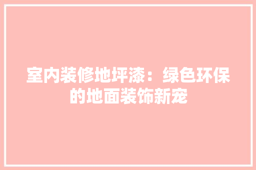 室内装修地坪漆：绿色环保的地面装饰新宠 现代风格装饰
