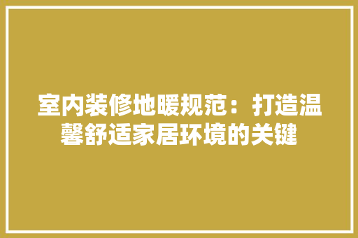 室内装修地暖规范：打造温馨舒适家居环境的关键