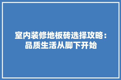 室内装修地板砖选择攻略：品质生活从脚下开始 现代风格装饰