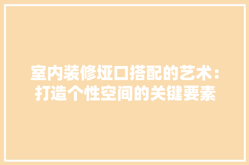 室内装修垭口搭配的艺术：打造个性空间的关键要素