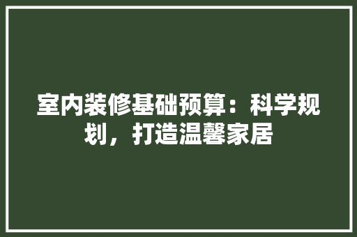 室内装修基础预算：科学规划，打造温馨家居 现代风格装饰