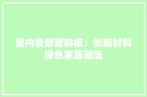 室内装修塑料板：创新材料绿色家居潮流 现代风格装饰