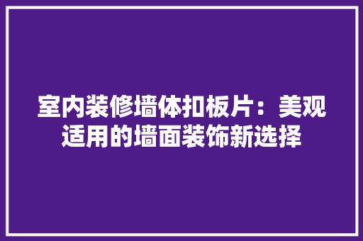 室内装修墙体扣板片：美观适用的墙面装饰新选择 现代风格装饰