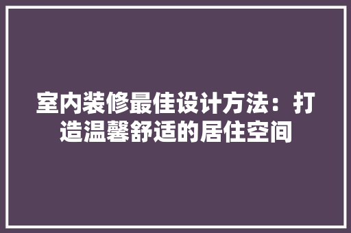 室内装修最佳设计方法：打造温馨舒适的居住空间 现代风格装饰