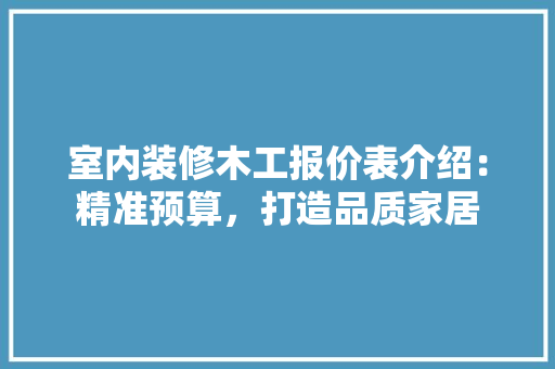 室内装修木工报价表介绍：精准预算，打造品质家居 现代风格装饰
