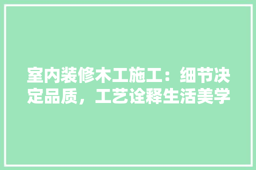 室内装修木工施工：细节决定品质，工艺诠释生活美学 现代风格装饰