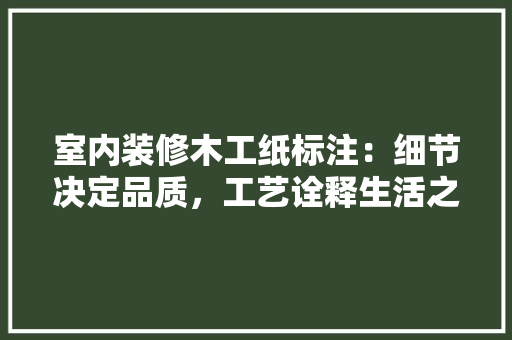 室内装修木工纸标注：细节决定品质，工艺诠释生活之美