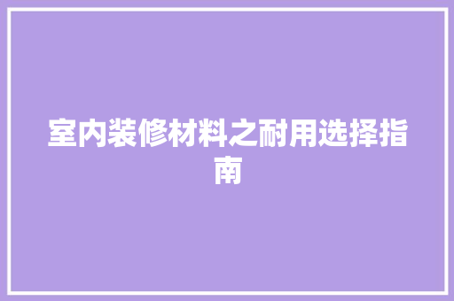 室内装修材料之耐用选择指南