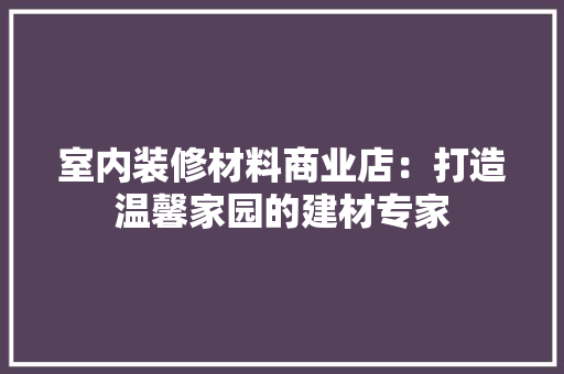 室内装修材料商业店：打造温馨家园的建材专家
