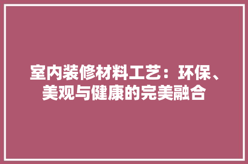 室内装修材料工艺：环保、美观与健康的完美融合 现代风格装饰