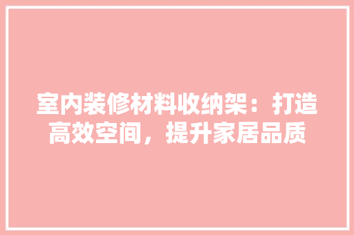 室内装修材料收纳架：打造高效空间，提升家居品质