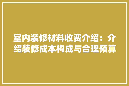 室内装修材料收费介绍：介绍装修成本构成与合理预算 现代风格装饰