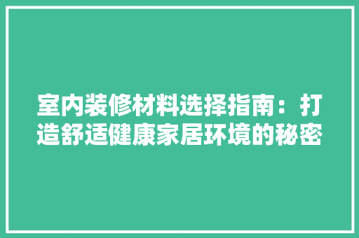 室内装修材料选择指南：打造舒适健康家居环境的秘密武器 现代风格装饰