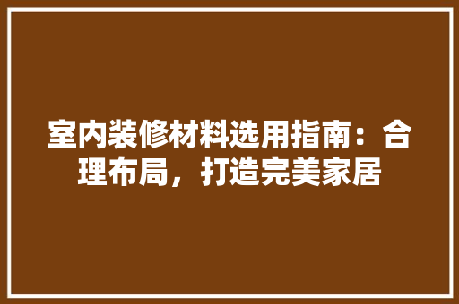 室内装修材料选用指南：合理布局，打造完美家居 现代风格装饰