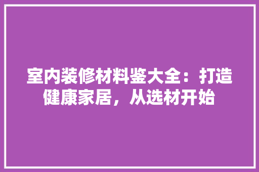室内装修材料鉴大全：打造健康家居，从选材开始 现代风格装饰