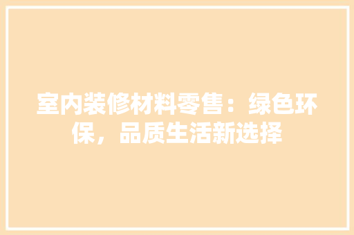 室内装修材料零售：绿色环保，品质生活新选择 现代风格装饰