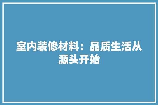 室内装修材料：品质生活从源头开始 现代风格装饰