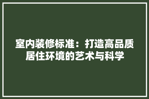 室内装修标准：打造高品质居住环境的艺术与科学