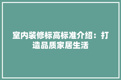 室内装修标高标准介绍：打造品质家居生活 现代风格装饰
