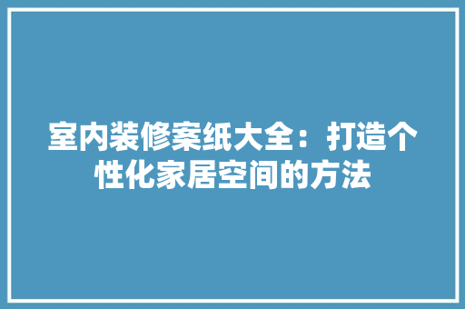 室内装修案纸大全：打造个性化家居空间的方法 现代风格装饰