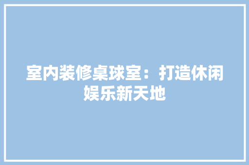 室内装修桌球室：打造休闲娱乐新天地 现代风格装饰