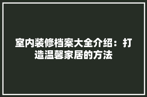 室内装修档案大全介绍：打造温馨家居的方法 现代风格装饰