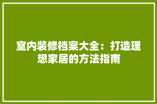 室内装修档案大全：打造理想家居的方法指南 现代风格装饰