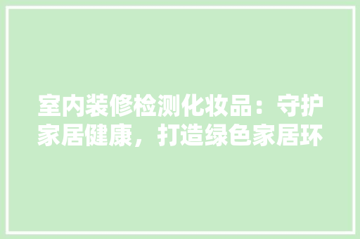 室内装修检测化妆品：守护家居健康，打造绿色家居环境 现代风格装饰