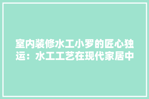 室内装修水工小罗的匠心独运：水工工艺在现代家居中的应用与价值