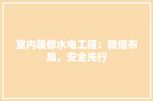 室内装修水电工程：精细布局，安全先行 现代风格装饰