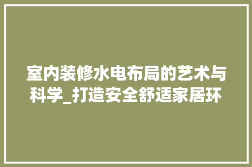 室内装修水电布局的艺术与科学_打造安全舒适家居环境 现代风格装饰