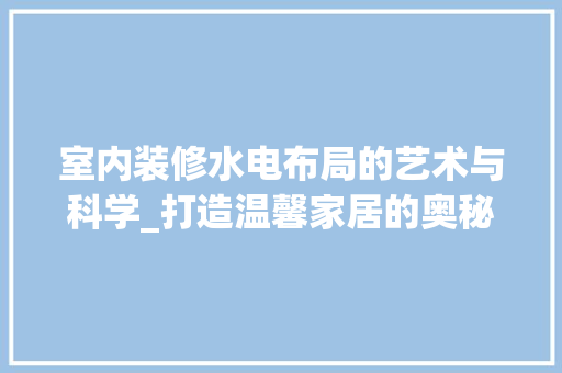 室内装修水电布局的艺术与科学_打造温馨家居的奥秘 现代风格装饰