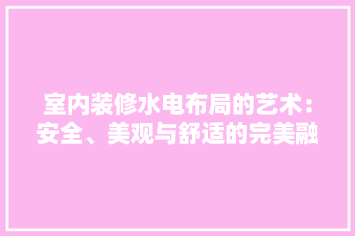 室内装修水电布局的艺术：安全、美观与舒适的完美融合 现代风格装饰
