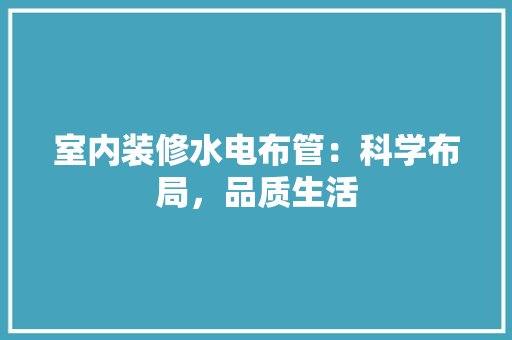 室内装修水电布管：科学布局，品质生活 现代风格装饰