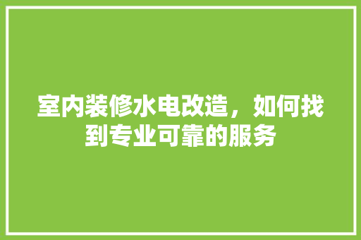 室内装修水电改造，如何找到专业可靠的服务 现代风格装饰
