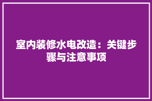 室内装修水电改造：关键步骤与注意事项