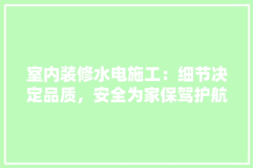 室内装修水电施工：细节决定品质，安全为家保驾护航 现代风格装饰