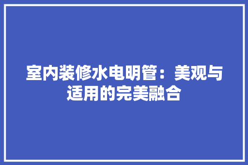 室内装修水电明管：美观与适用的完美融合 现代风格装饰