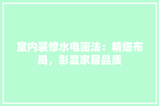 室内装修水电画法：精细布局，彰显家居品质 现代风格装饰