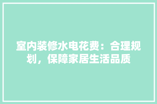 室内装修水电花费：合理规划，保障家居生活品质 现代风格装饰