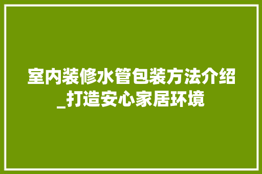 室内装修水管包装方法介绍_打造安心家居环境 现代风格装饰