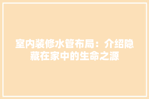 室内装修水管布局：介绍隐藏在家中的生命之源 现代风格装饰