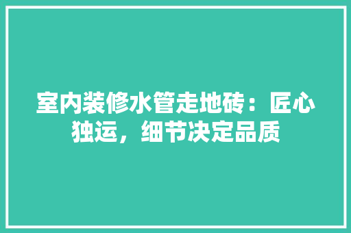 室内装修水管走地砖：匠心独运，细节决定品质 现代风格装饰