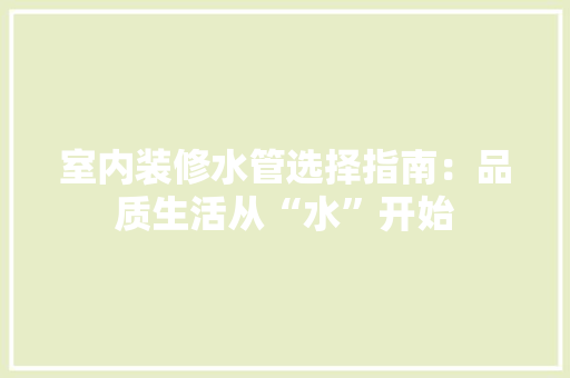 室内装修水管选择指南：品质生活从“水”开始 现代风格装饰