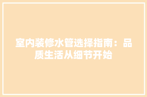 室内装修水管选择指南：品质生活从细节开始